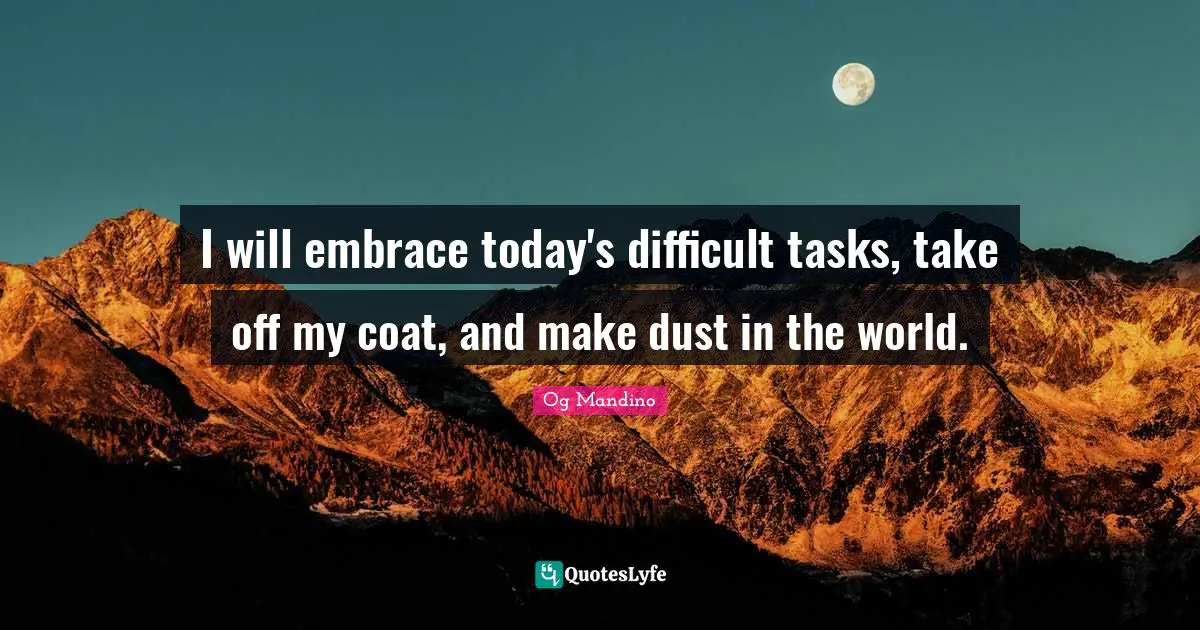 I will embrace today's difficult tasks, take off my coat, and make dust in the world.