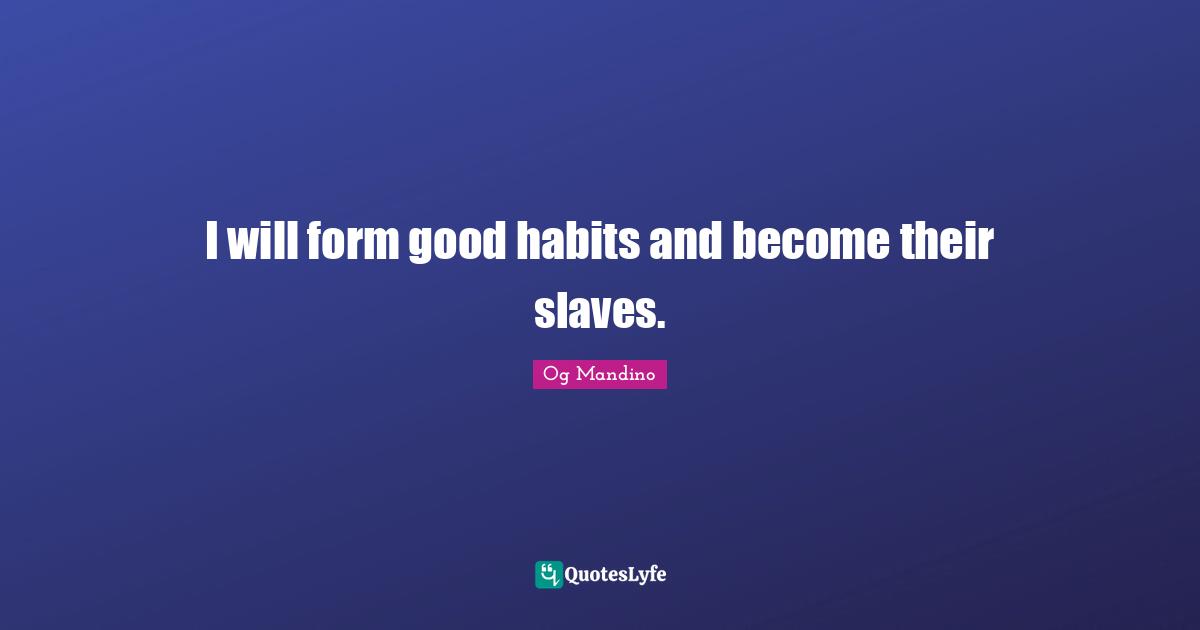 I will form good habits and become their slaves.