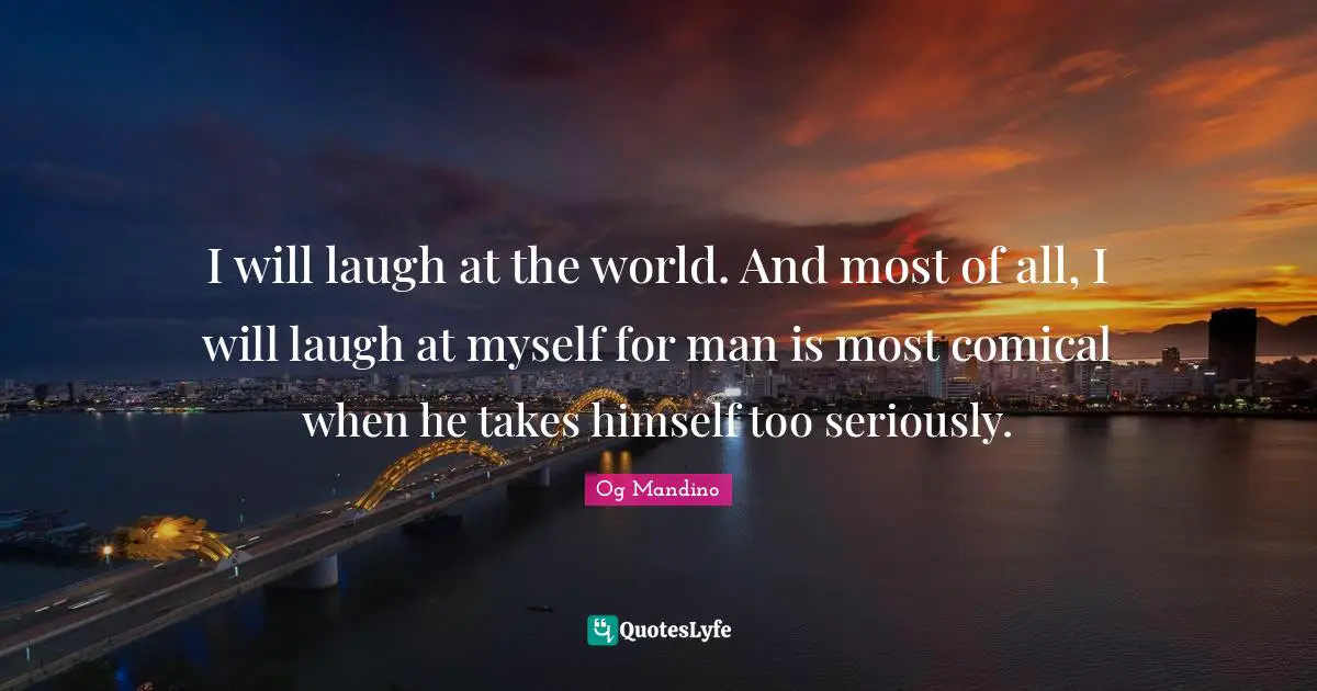 Og Mandino Quotes: "I will laugh at the world. And most of all, I will laugh at myself for man is most comical when he takes himself too seriously."