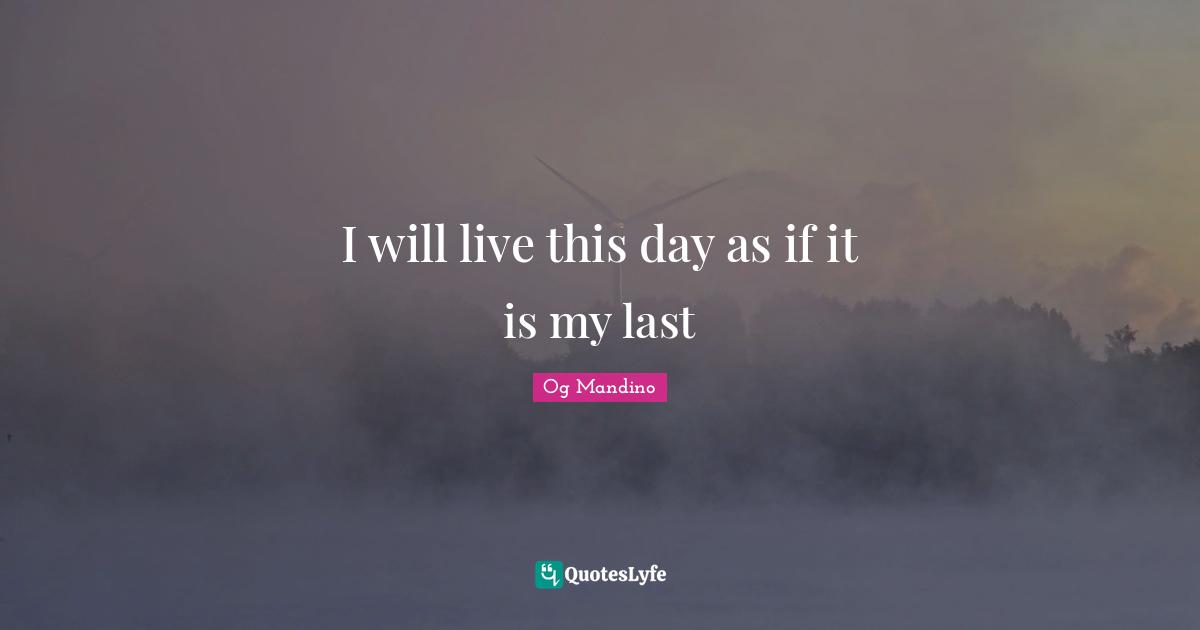 I will live this day as if it is my last