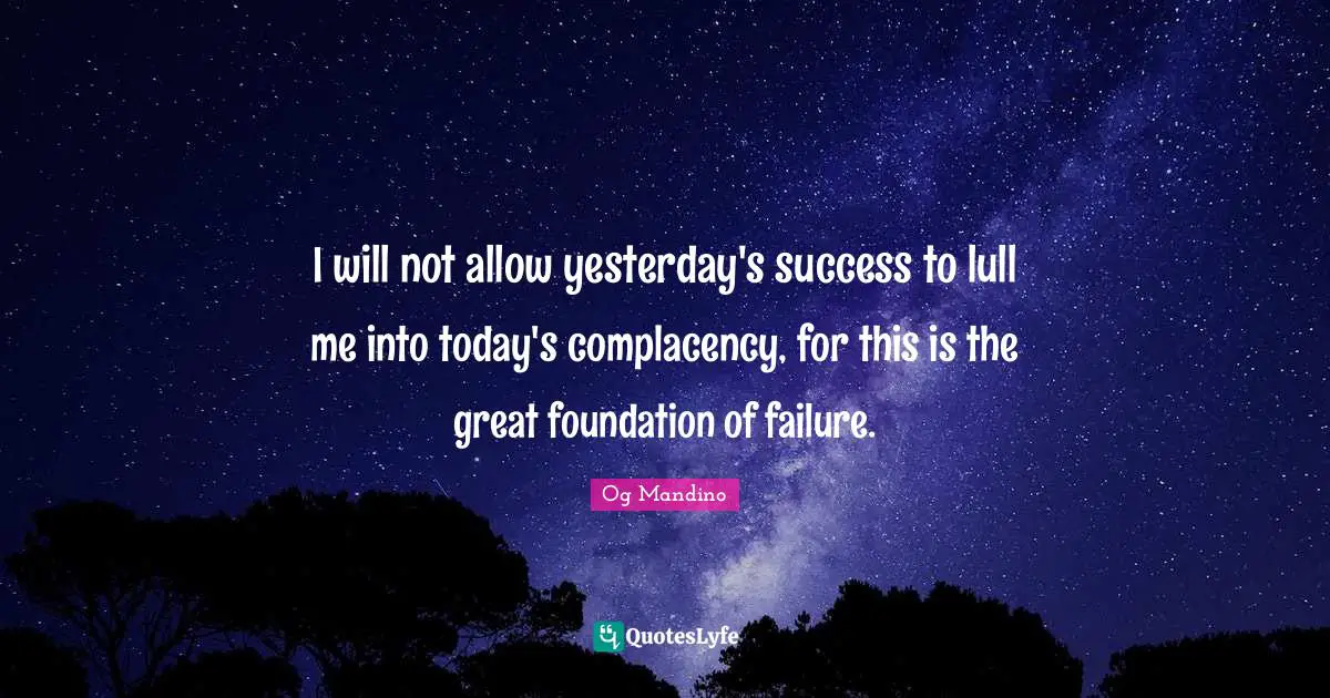 Og Mandino Quotes: "I will not allow yesterday's success to lull me into today's complacency, for this is the great foundation of failure."
