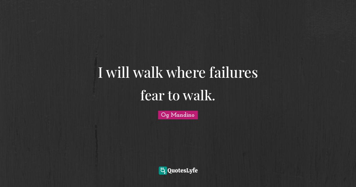 I will walk where failures fear to walk.