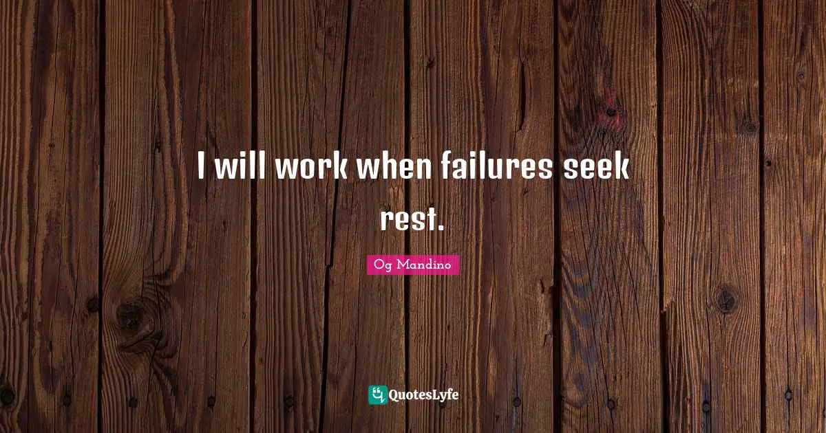 I will work when failures seek rest.