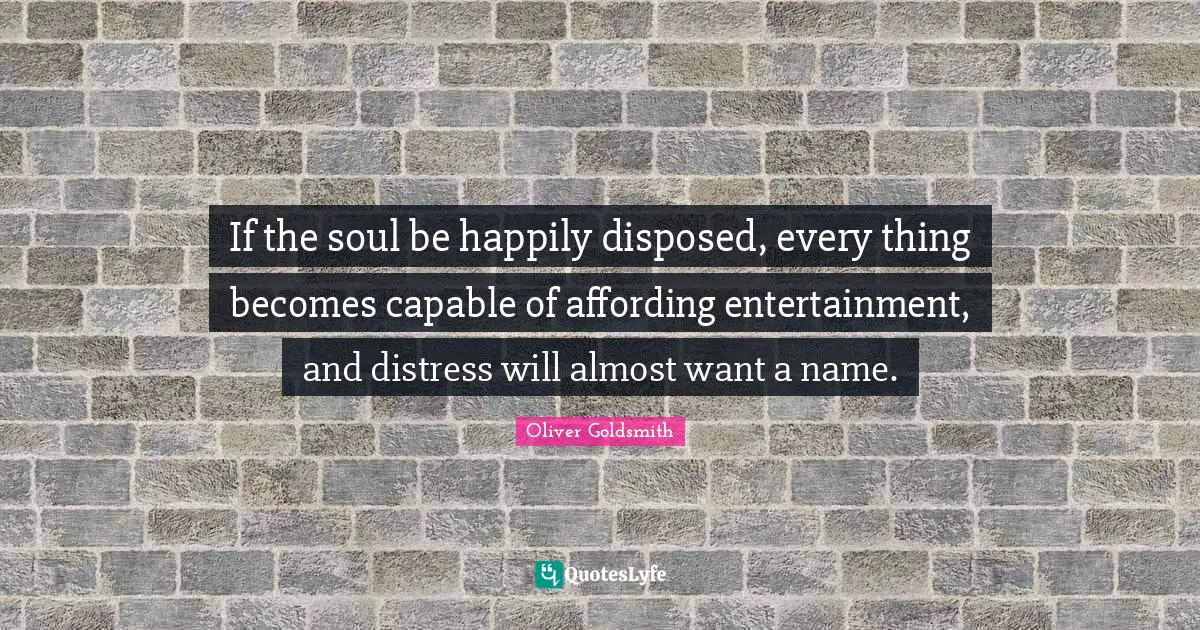 If the soul be happily disposed, every thing becomes capable of affording entertainment, and distress will almost want a name.
