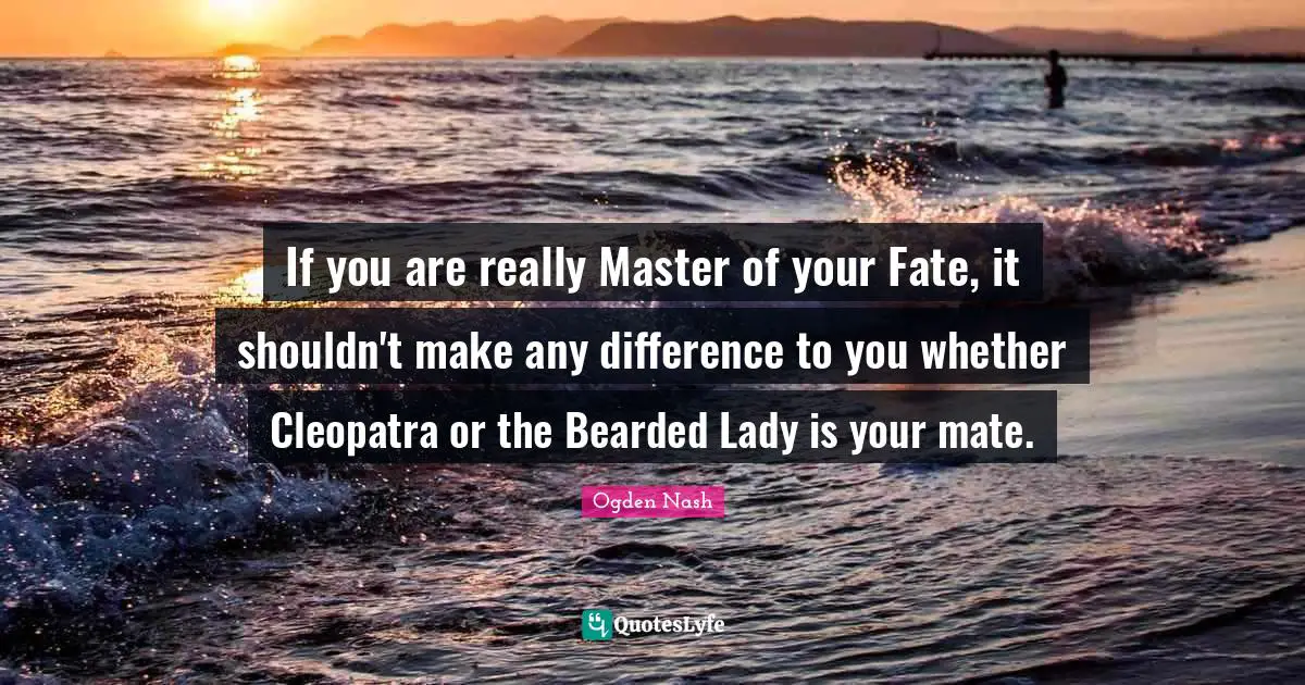 If you are really Master of your Fate, it shouldn't make any difference to you whether Cleopatra or the Bearded Lady is your mate.