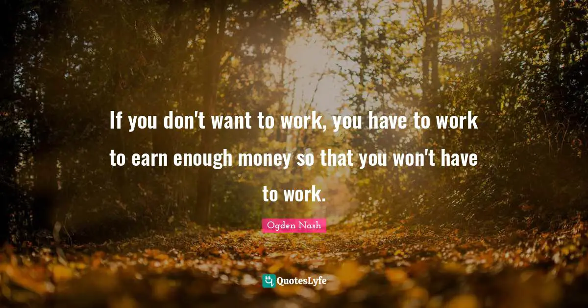 If you don't want to work, you have to work to earn enough money so that you won't have to work.