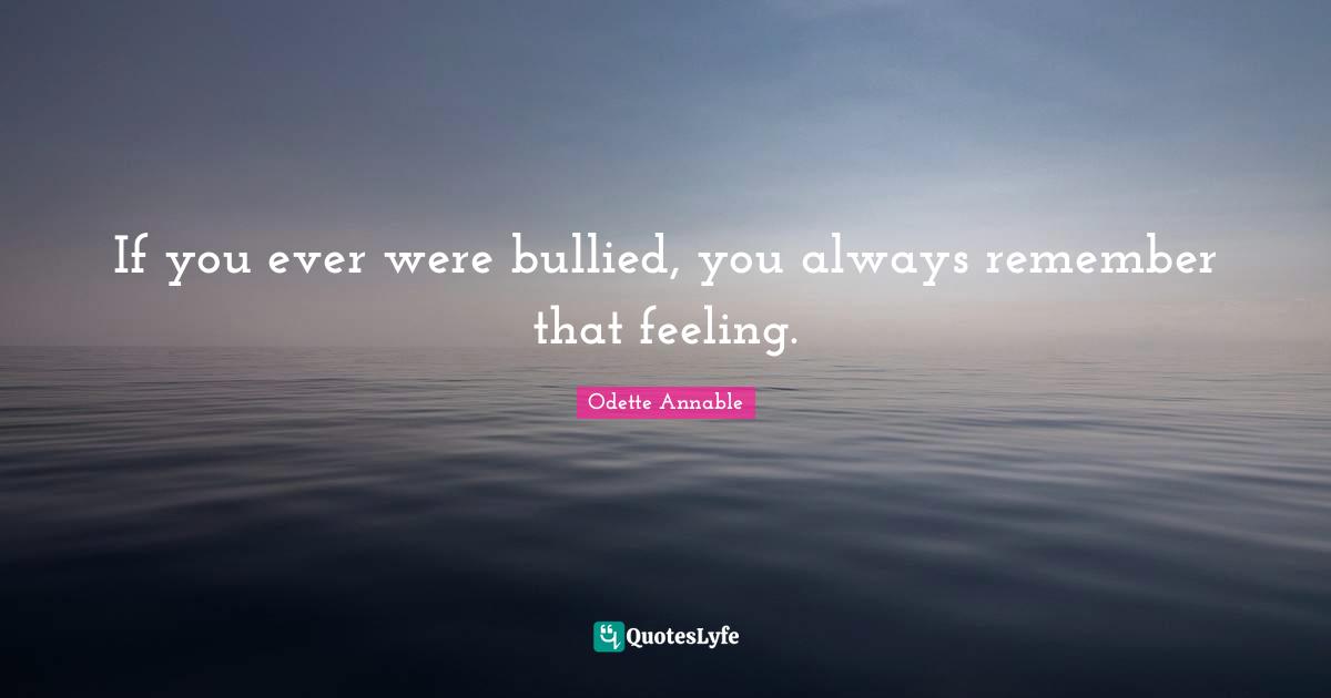 If you ever were bullied, you always remember that feeling.