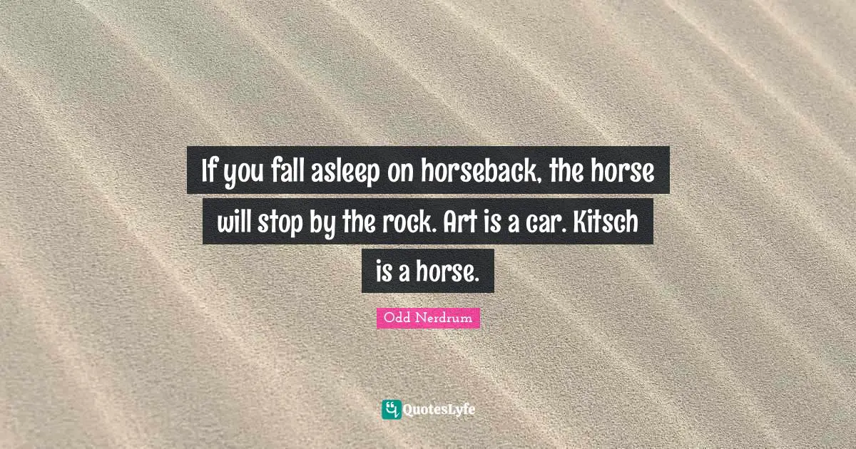 If you fall asleep on horseback, the horse will stop by the rock. Art is a car. Kitsch is a horse.