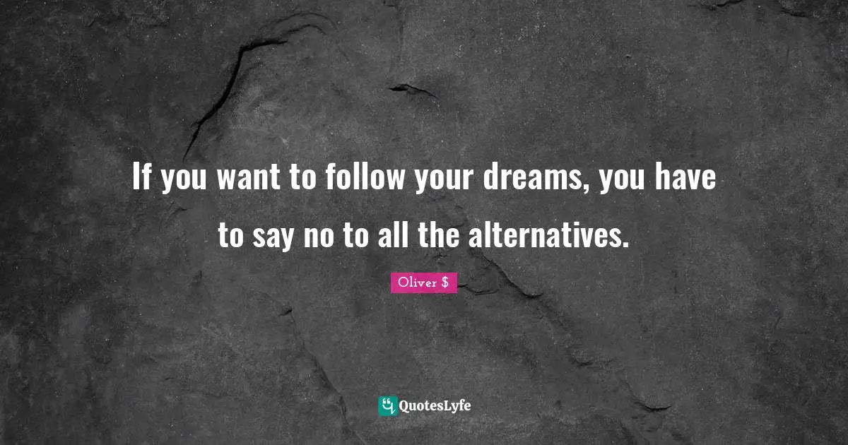 If you want to follow your dreams, you have to say no to all the alternatives.