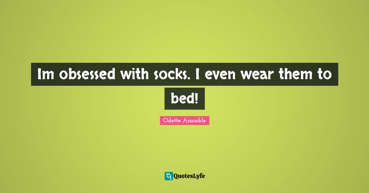 Im obsessed with socks. I even wear them to bed!