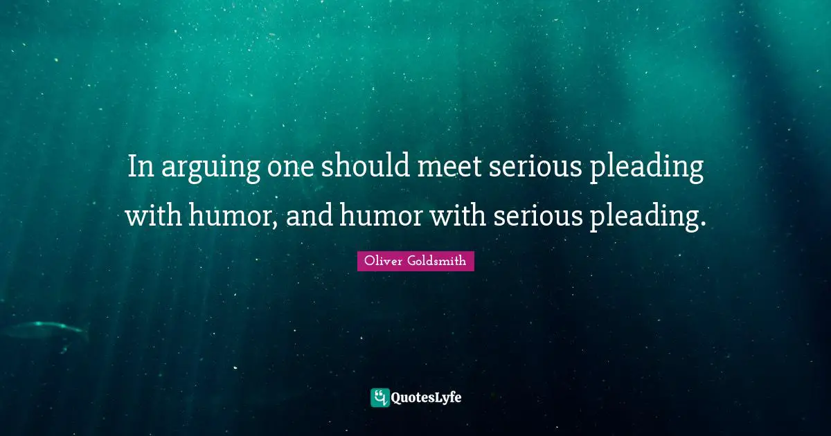 In arguing one should meet serious pleading with humor, and humor with serious pleading.
