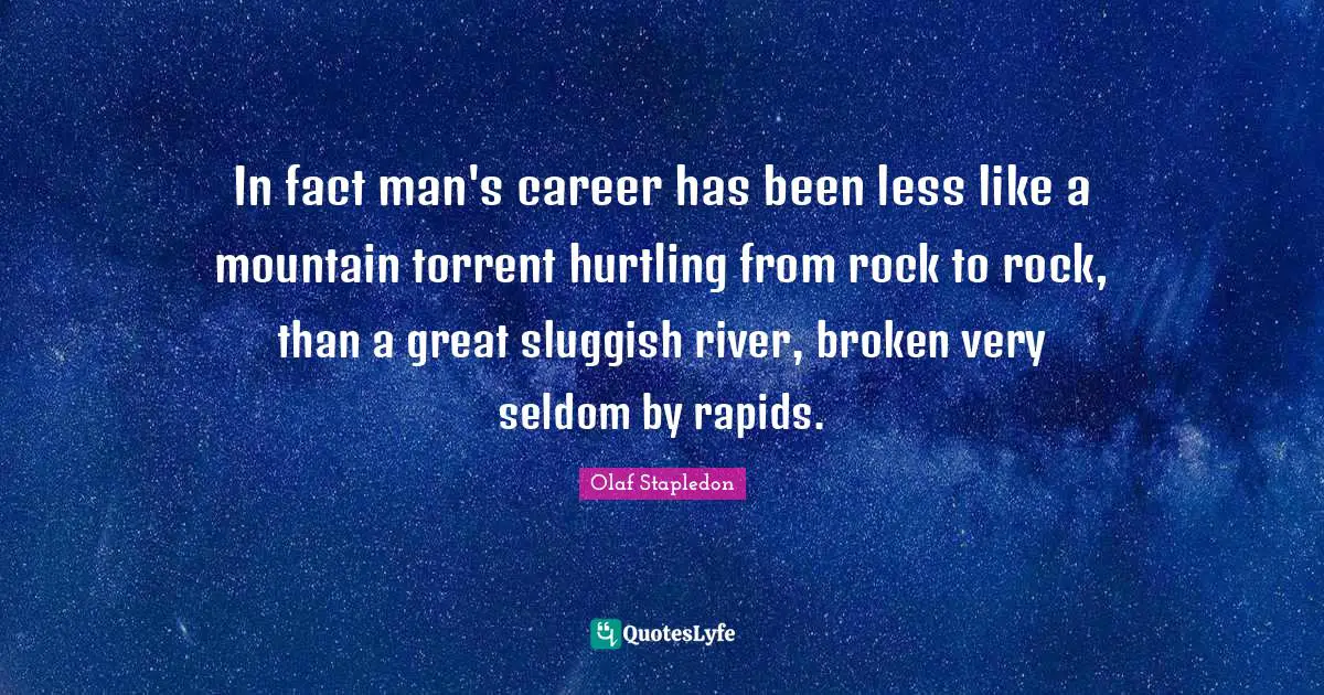 Olaf Stapledon Quotes: "In fact man's career has been less like a mountain torrent hurtling from rock to rock, than a great sluggish river, broken very seldom by rapids."