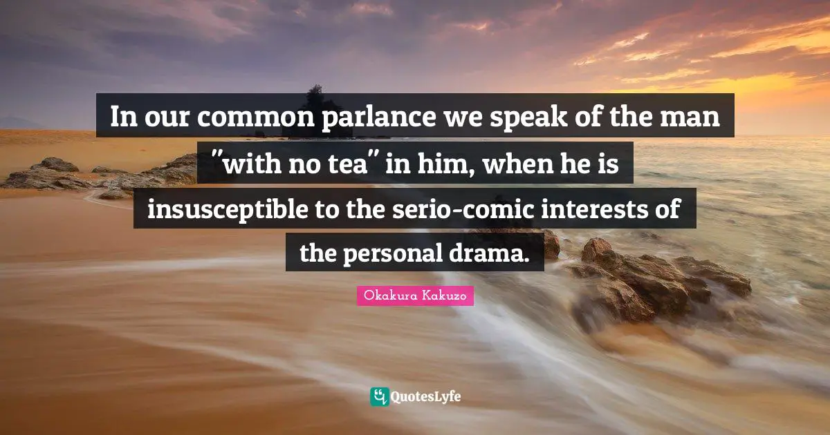 In our common parlance we speak of the man "with no tea" in him, when he is insusceptible to the serio-comic interests of the personal drama.