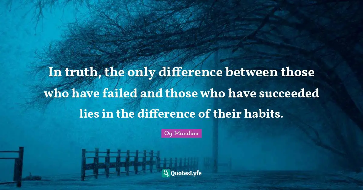 In truth, the only difference between those who have failed and those who have succeeded lies in the difference of their habits.