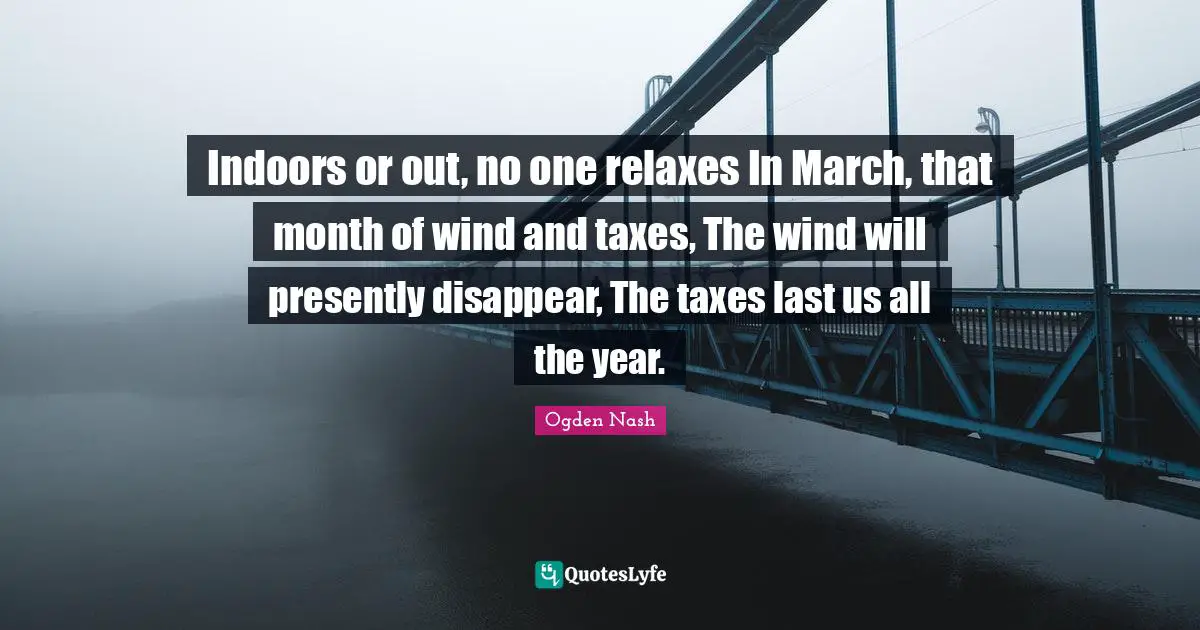 Indoors or out, no one relaxes In March, that month of wind and taxes, The wind will presently disappear, The taxes last us all the year.