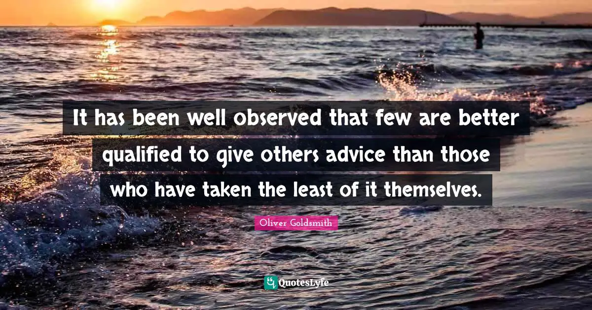 It has been well observed that few are better qualified to give others advice than those who have taken the least of it themselves.