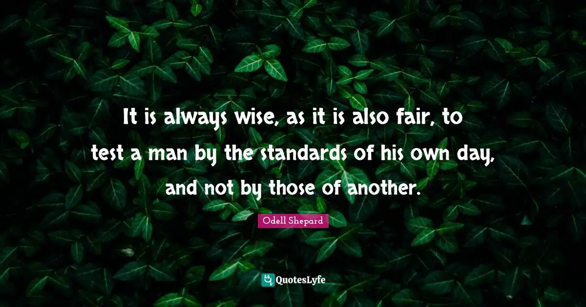 It is always wise, as it is also fair, to test a man by the standards of his own day, and not by those of another.