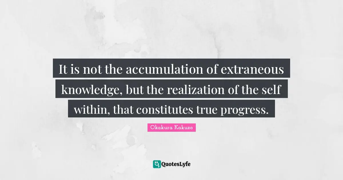 It is not the accumulation of extraneous knowledge, but the realization of the self within, that constitutes true progress.