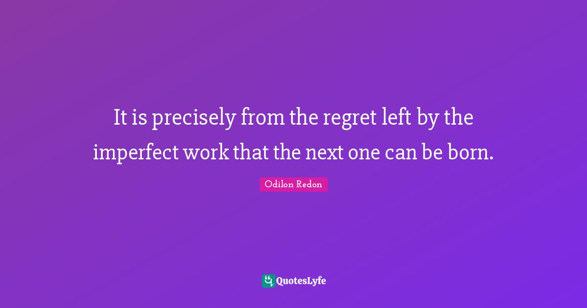 It is precisely from the regret left by the imperfect work that the next one can be born.