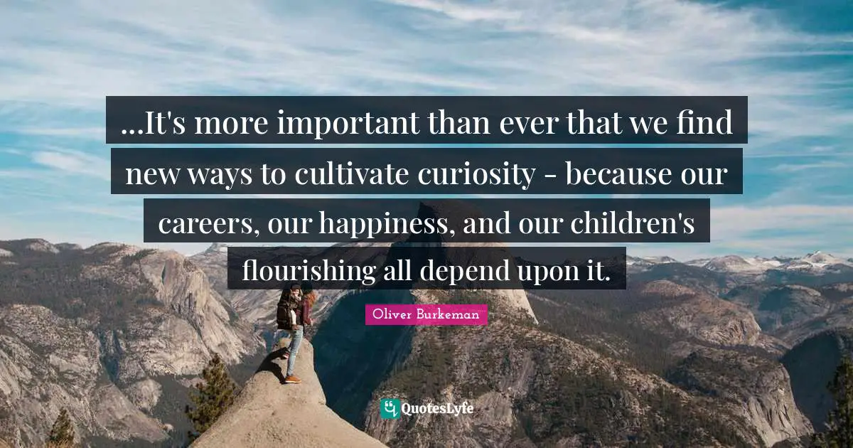 ...It's more important than ever that we find new ways to cultivate curiosity - because our careers, our happiness, and our children's flourishing all depend upon it.