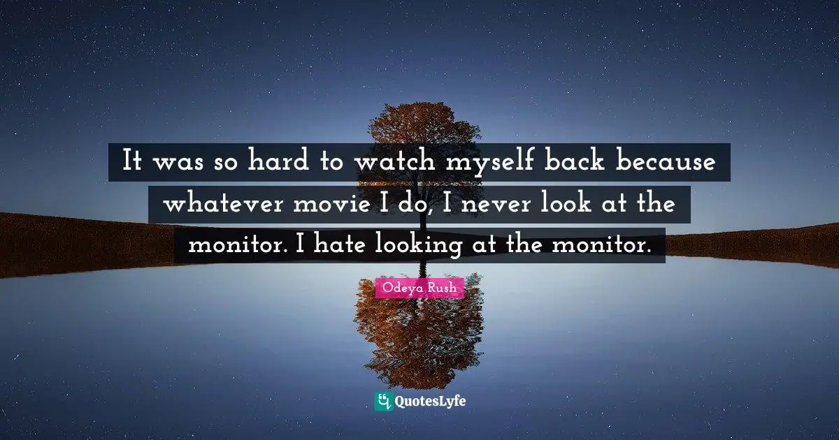 It was so hard to watch myself back because whatever movie I do, I never look at the monitor. I hate looking at the monitor.