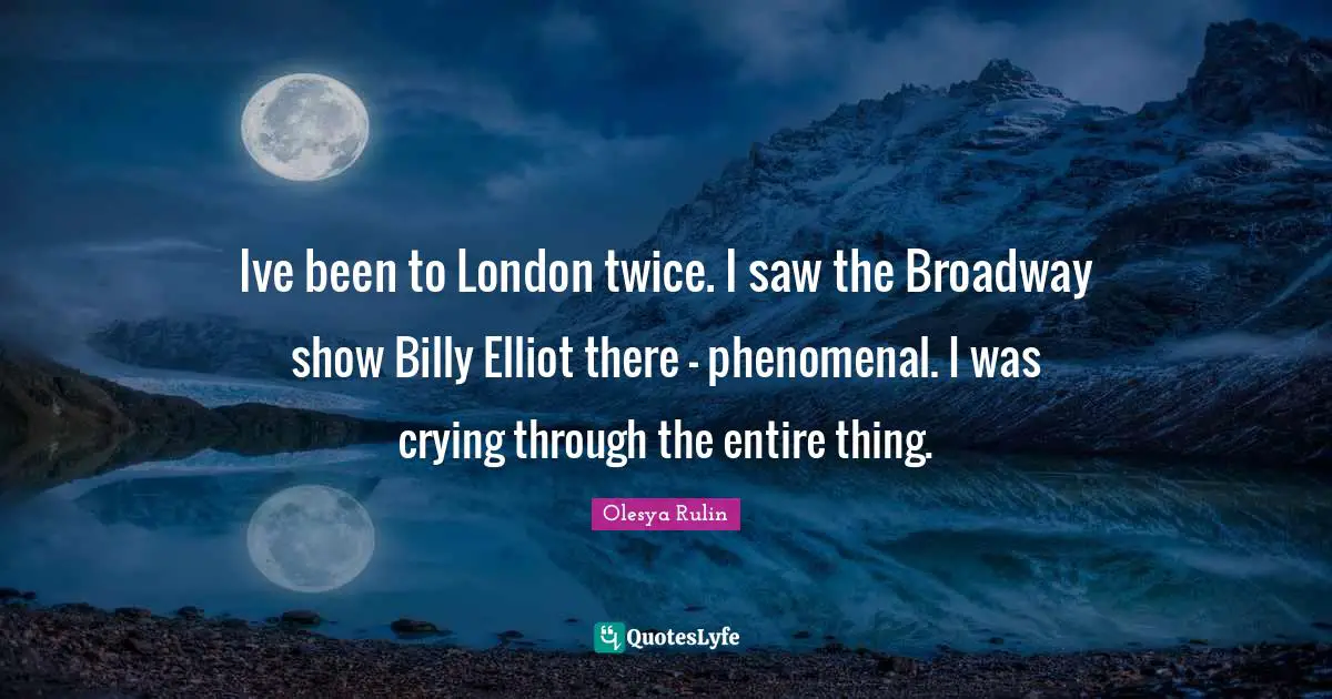 Ive been to London twice. I saw the Broadway show Billy Elliot there - phenomenal. I was crying through the entire thing.