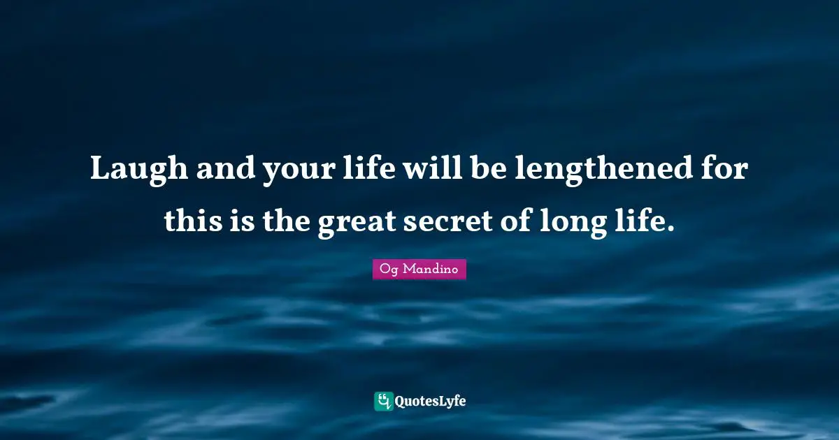 Laugh and your life will be lengthened for this is the great secret of long life.
