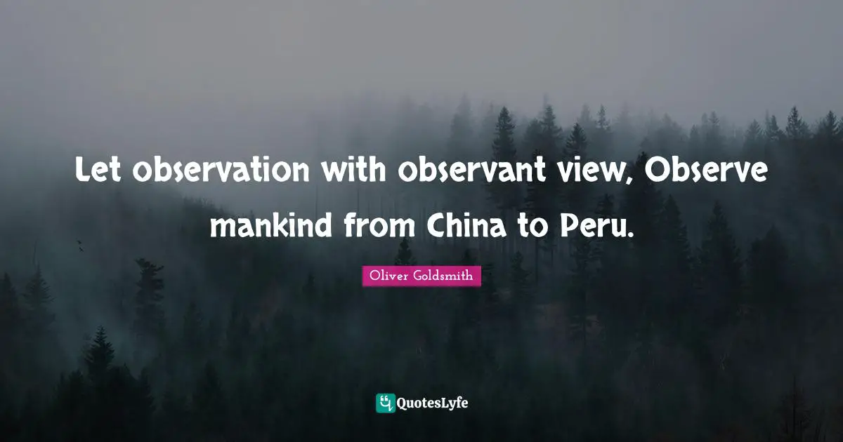 Let observation with observant view, Observe mankind from China to Peru.