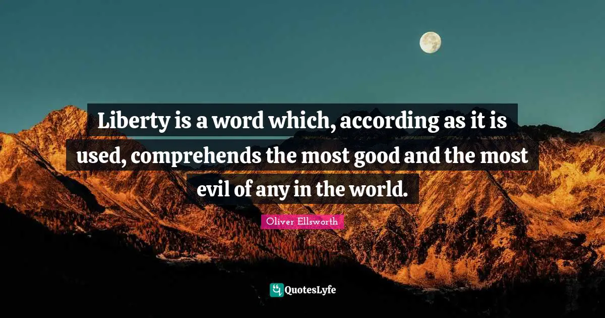 Liberty is a word which, according as it is used, comprehends the most good and the most evil of any in the world.
