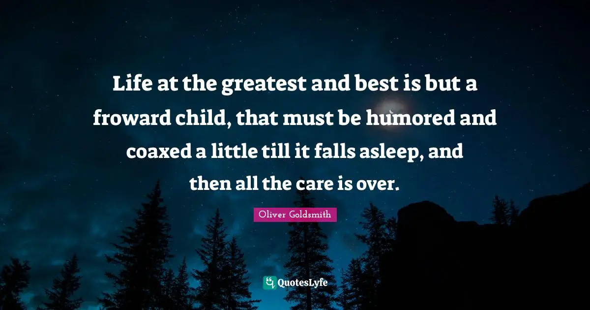 Life at the greatest and best is but a froward child, that must be humored and coaxed a little till it falls asleep, and then all the care is over.
