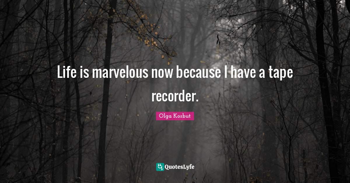 Life is marvelous now because I have a tape recorder.... Quote by Olga