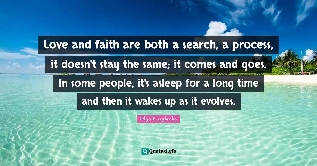 Love and faith are both a search, a process, it doesn't stay the same; it comes and goes. In some people, it's asleep for a long time and then it wakes up as it evolves.