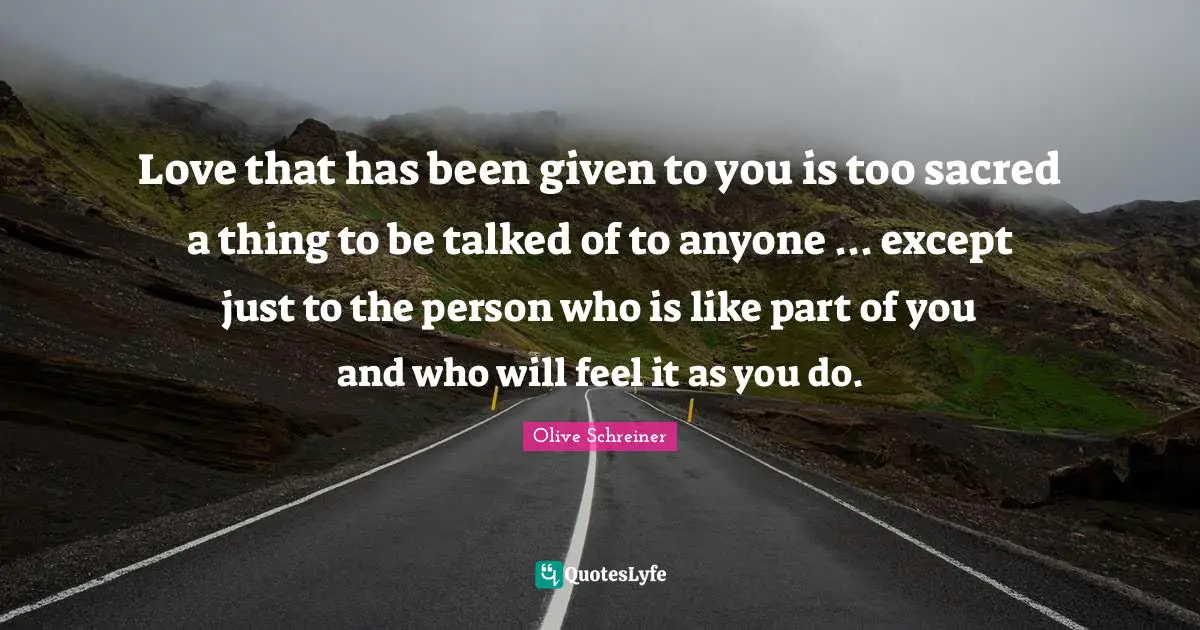 Love that has been given to you is too sacred a thing to be talked of to anyone ... except just to the person who is like part of you and who will feel it as you do.