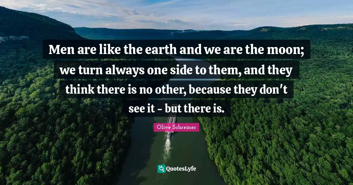 Men are like the earth and we are the moon; we turn always one side to them, and they think there is no other, because they don't see it - but there is.