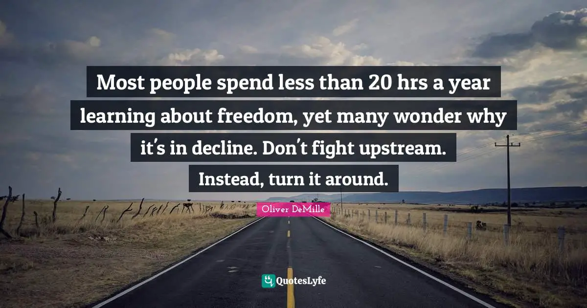 Most people spend less than 20 hrs a year learning about freedom, yet many wonder why it's in decline. Don't fight upstream. Instead, turn it around.