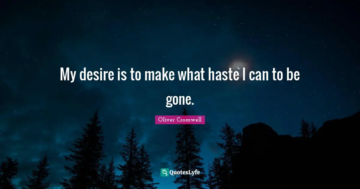 My desire is to make what haste I can to be gone.