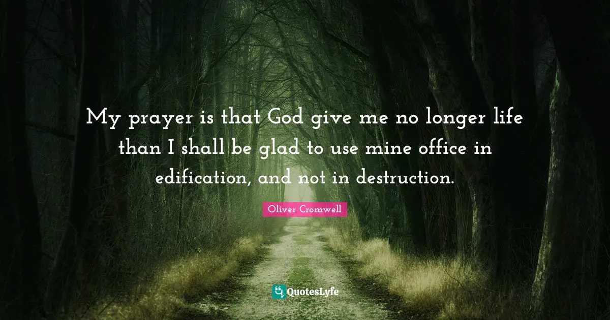 My prayer is that God give me no longer life than I shall be glad to use mine office in edification, and not in destruction.