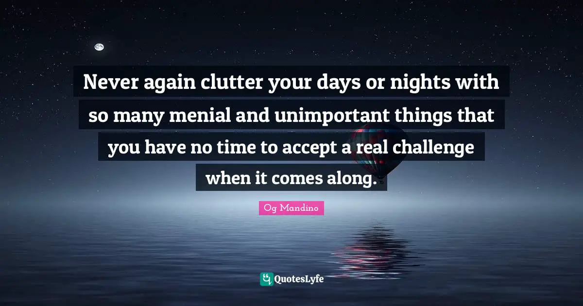 Clutter Quotes: "Never again clutter your days or nights with so many menial and unimportant things that you have no time to accept a real challenge when it comes along."
