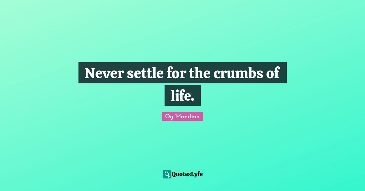 Og Mandino Quotes: "Never settle for the crumbs of life."