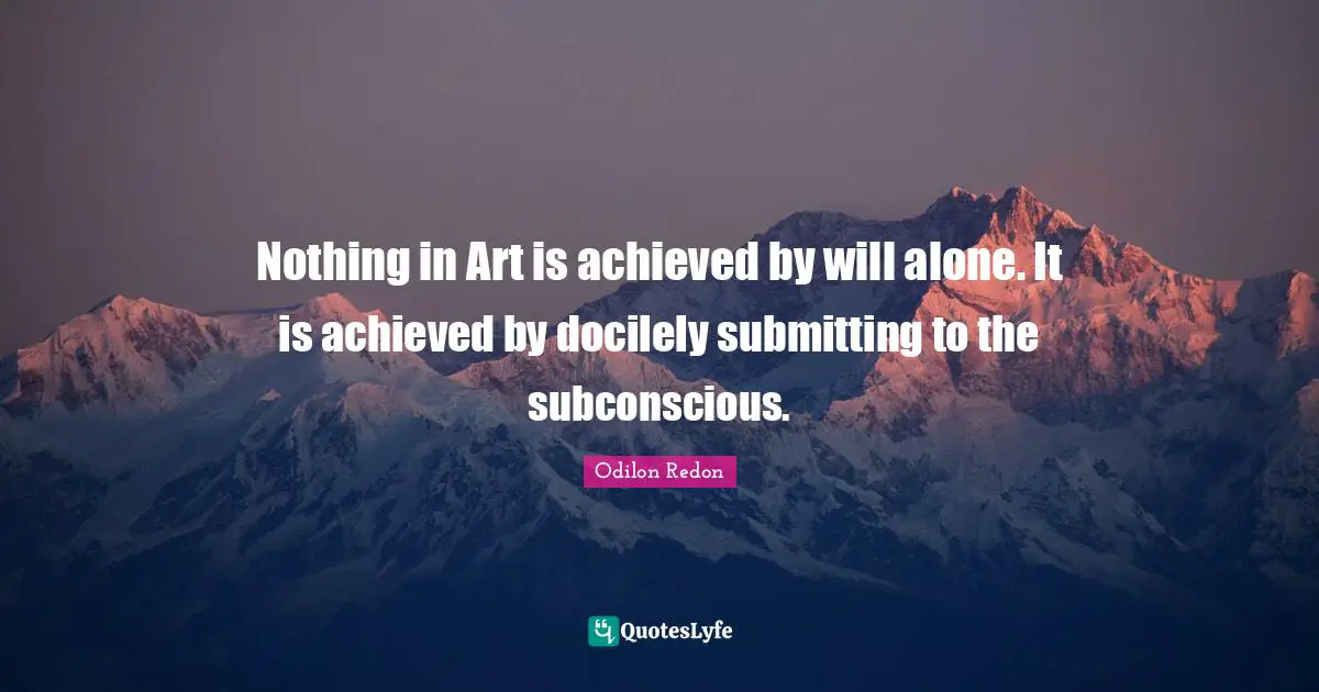 Nothing in Art is achieved by will alone. It is achieved by docilely submitting to the subconscious.