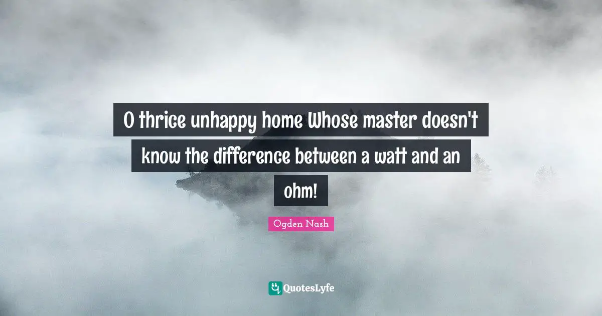 O thrice unhappy home Whose master doesn't know the difference between a watt and an ohm!