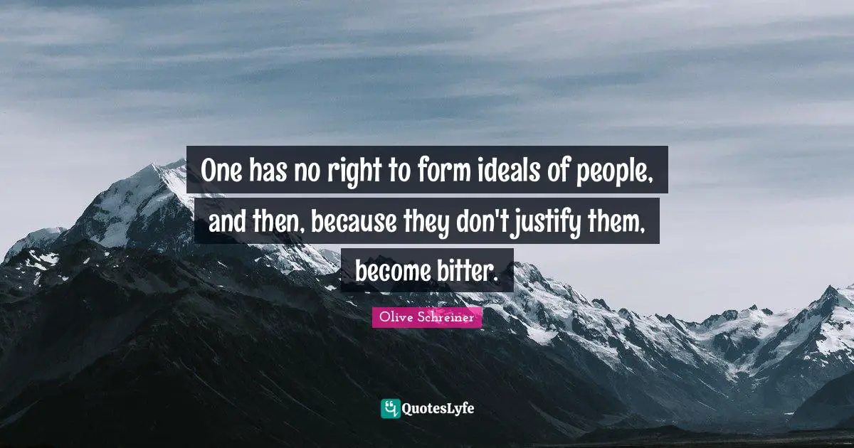 One has no right to form ideals of people, and then, because they don't justify them, become bitter.
