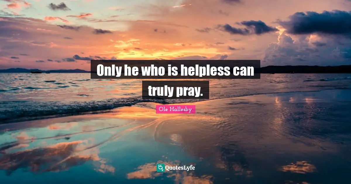 O. Hallesby Quotes: "Only he who is helpless can truly pray."