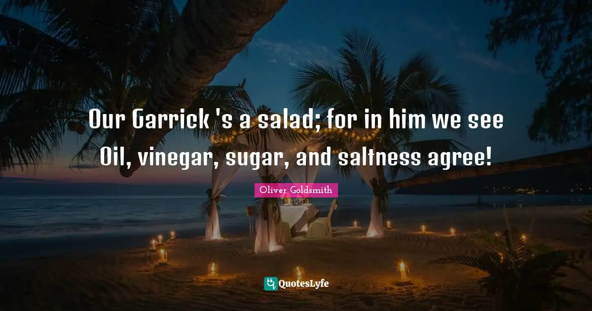Our Garrick 's a salad; for in him we see Oil, vinegar, sugar, and saltness agree!