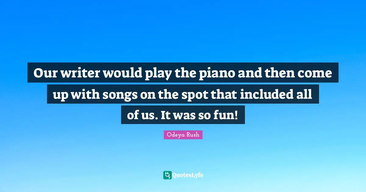 Our writer would play the piano and then come up with songs on the spot that included all of us. It was so fun!