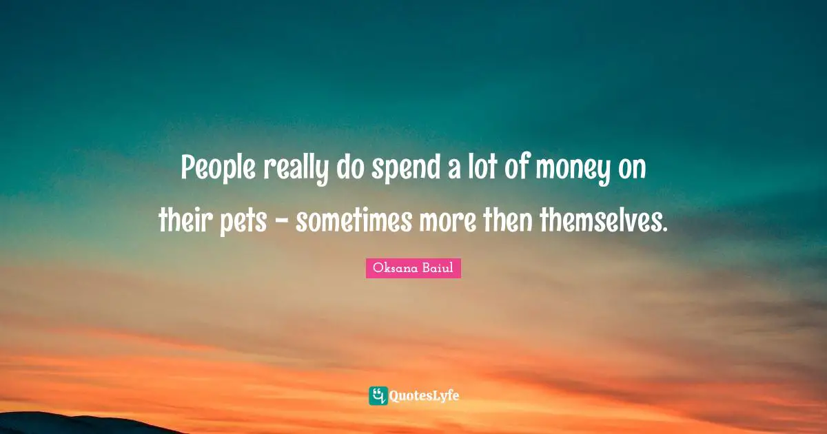 People really do spend a lot of money on their pets - sometimes more then themselves.