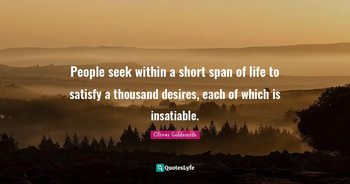 Oliver Goldsmith Quotes: "People seek within a short span of life to satisfy a thousand desires, each of which is insatiable."