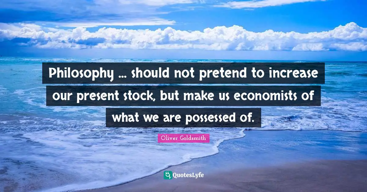Philosophy ... should not pretend to increase our present stock, but make us economists of what we are possessed of.