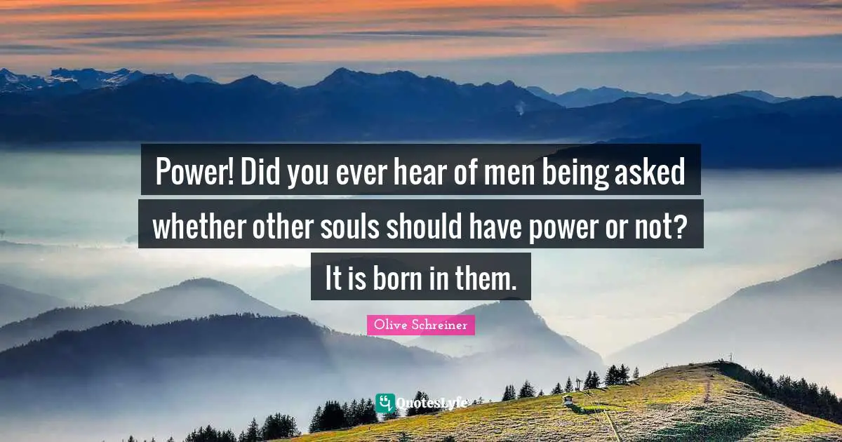 Power! Did you ever hear of men being asked whether other souls should have power or not? It is born in them.