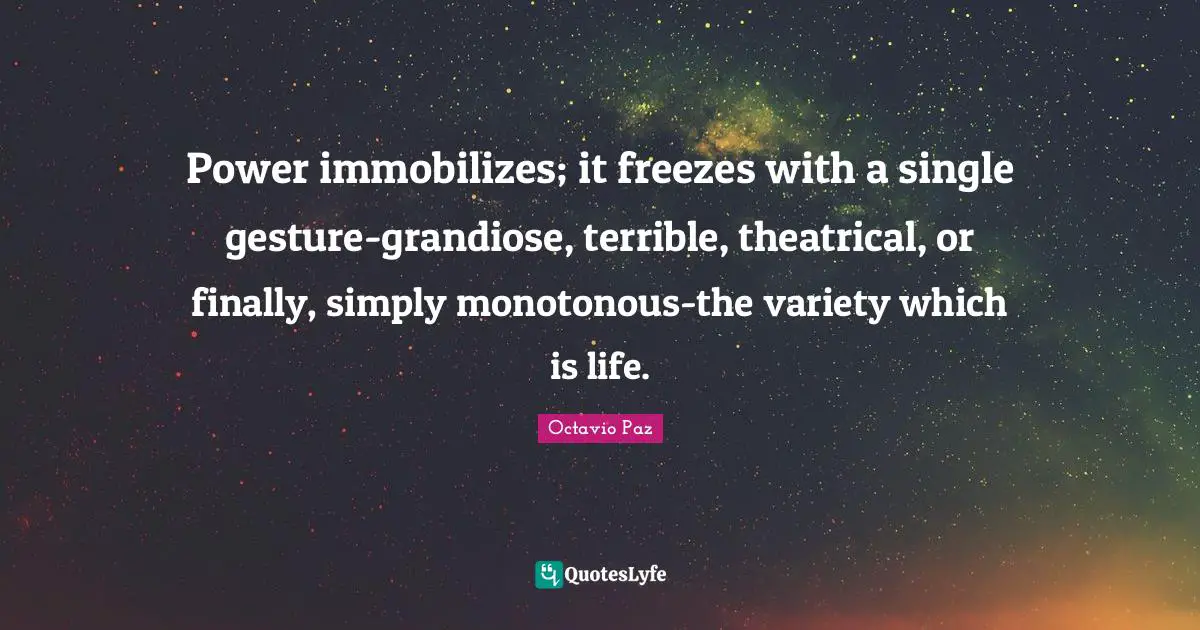 Power immobilizes; it freezes with a single gesture-grandiose, terrible, theatrical, or finally, simply monotonous-the variety which is life.